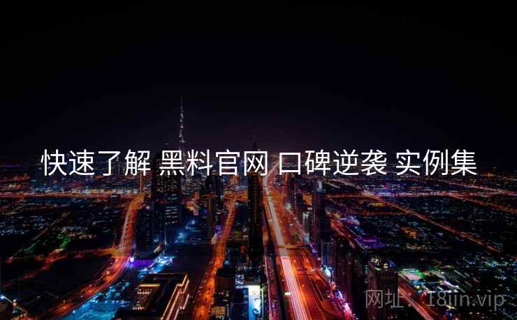 快速了解 黑料官网 口碑逆袭 实例集  第2张