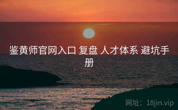 鉴黄师官网入口 复盘 人才体系 避坑手册  第1张