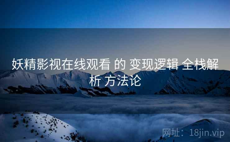 妖精影视在线观看 的 变现逻辑 全栈解析 方法论  第2张