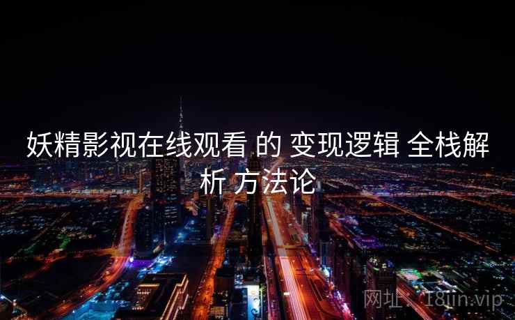 妖精影视在线观看 的 变现逻辑 全栈解析 方法论  第1张