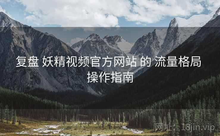 复盘 妖精视频官方网站 的 流量格局 操作指南  第2张