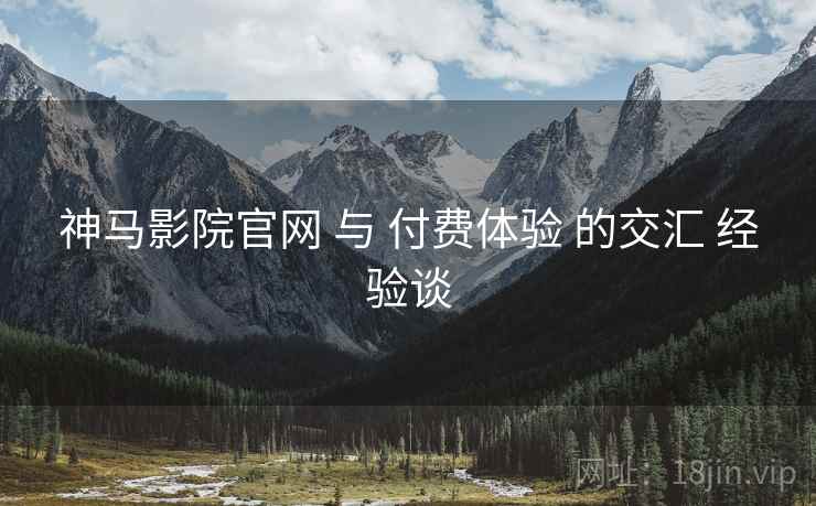神马影院官网 与 付费体验 的交汇 经验谈  第1张