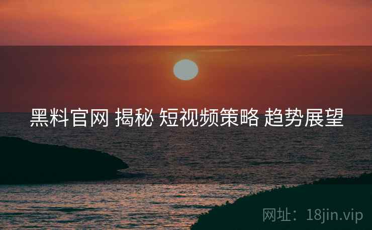 黑料官网 揭秘 短视频策略 趋势展望  第1张