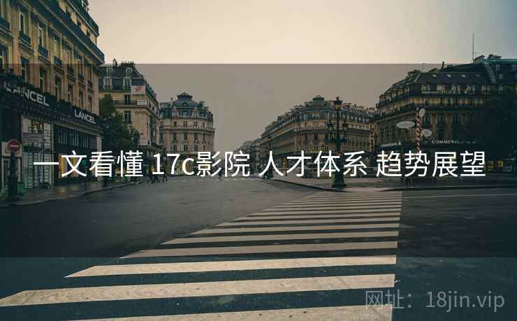 一文看懂 17c影院 人才体系 趋势展望  第1张