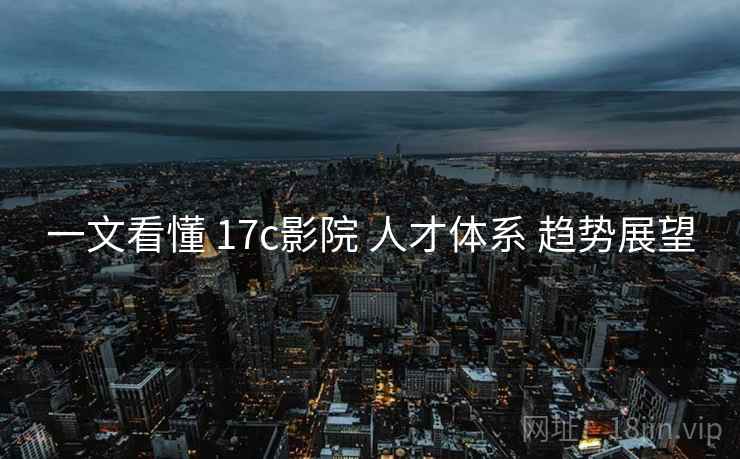 一文看懂 17c影院 人才体系 趋势展望  第2张