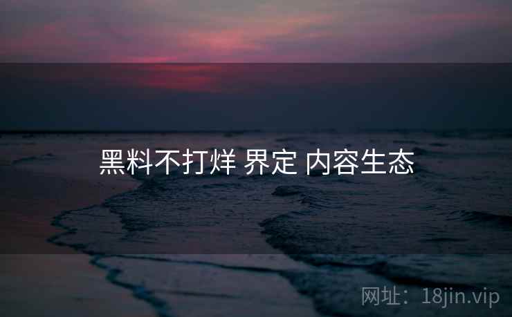 黑料不打烊 界定 内容生态  第2张