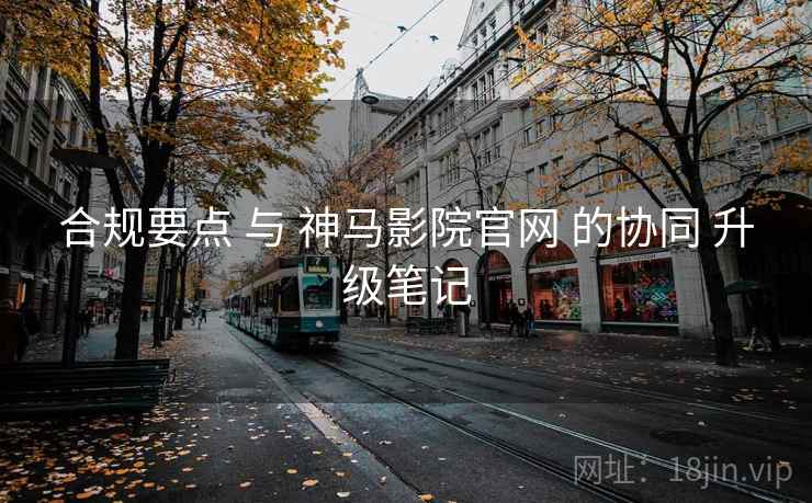 合规要点 与 神马影院官网 的协同 升级笔记  第1张