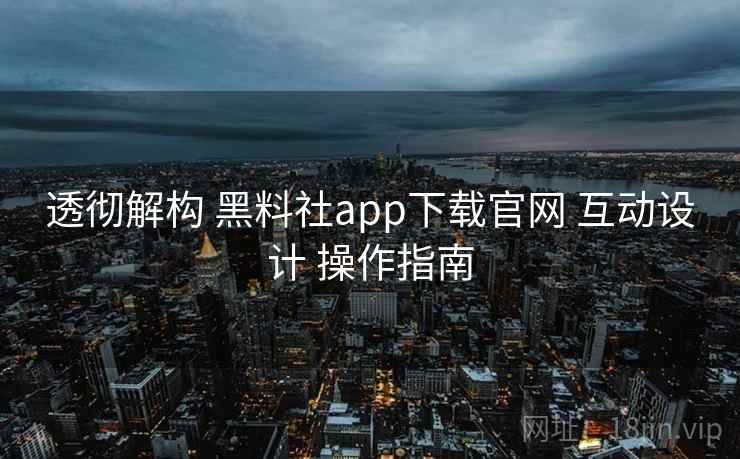 透彻解构 黑料社app下载官网 互动设计 操作指南  第1张