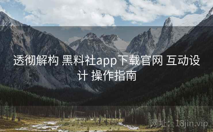 透彻解构 黑料社app下载官网 互动设计 操作指南  第2张