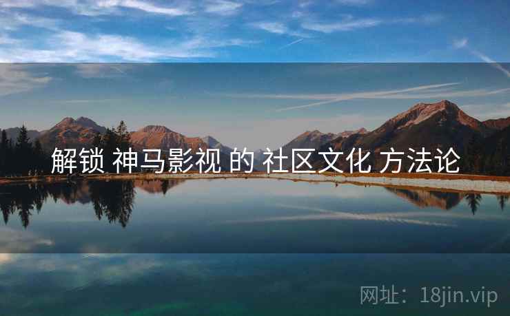 解锁 神马影视 的 社区文化 方法论  第1张