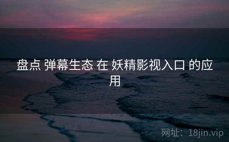 盘点 弹幕生态 在 妖精影视入口 的应用  第2张