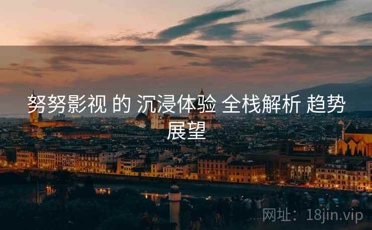 努努影视 的 沉浸体验 全栈解析 趋势展望  第1张