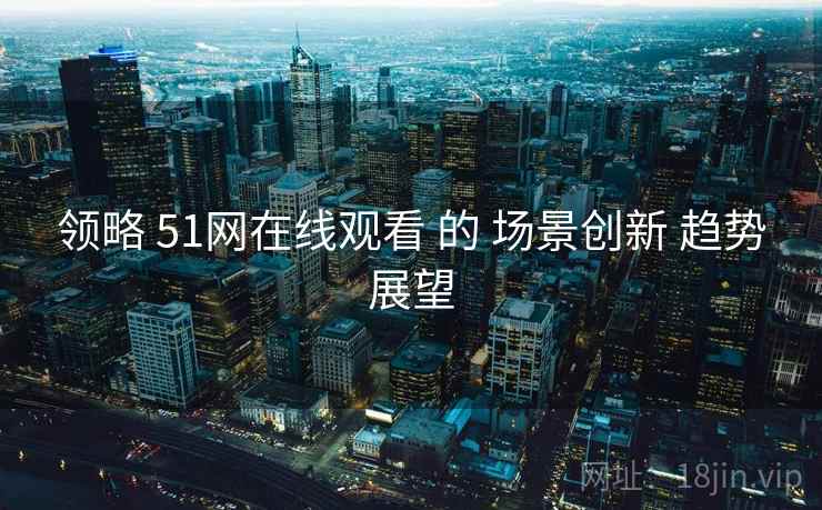 领略 51网在线观看 的 场景创新 趋势展望  第2张