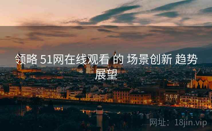 领略 51网在线观看 的 场景创新 趋势展望  第1张