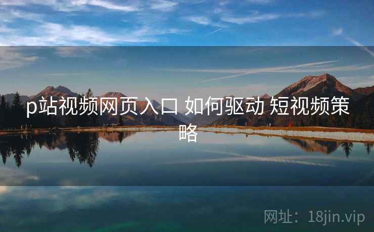p站视频网页入口 如何驱动 短视频策略  第1张