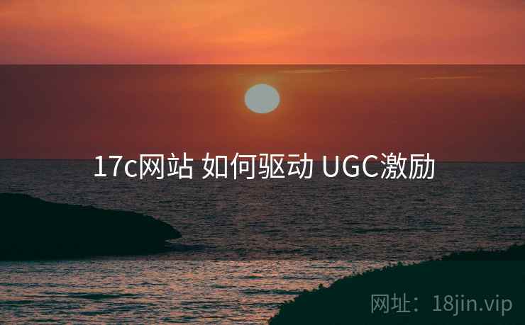 17c网站 如何驱动 UGC激励  第1张