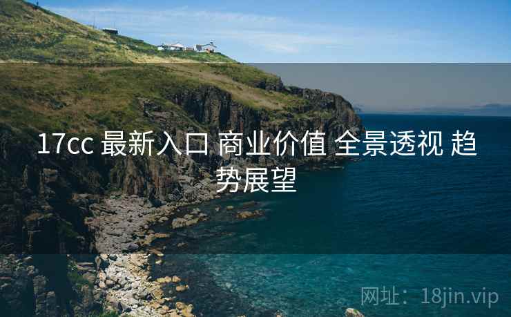 17cc 最新入口 商业价值 全景透视 趋势展望  第1张