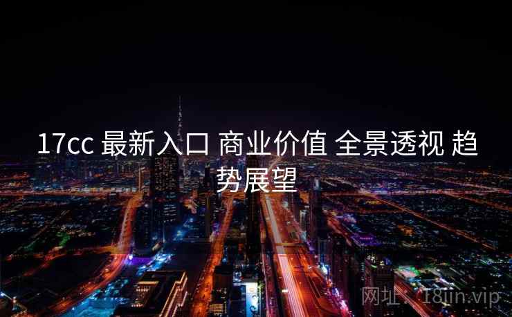 17cc 最新入口 商业价值 全景透视 趋势展望  第2张