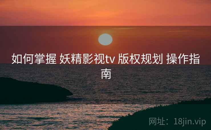 如何掌握 妖精影视tv 版权规划 操作指南  第1张