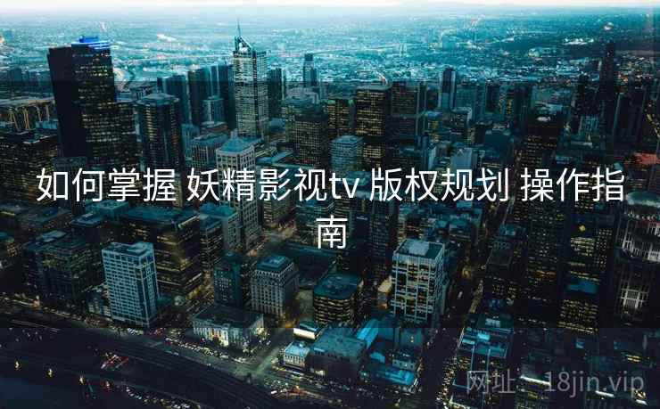 如何掌握 妖精影视tv 版权规划 操作指南  第2张