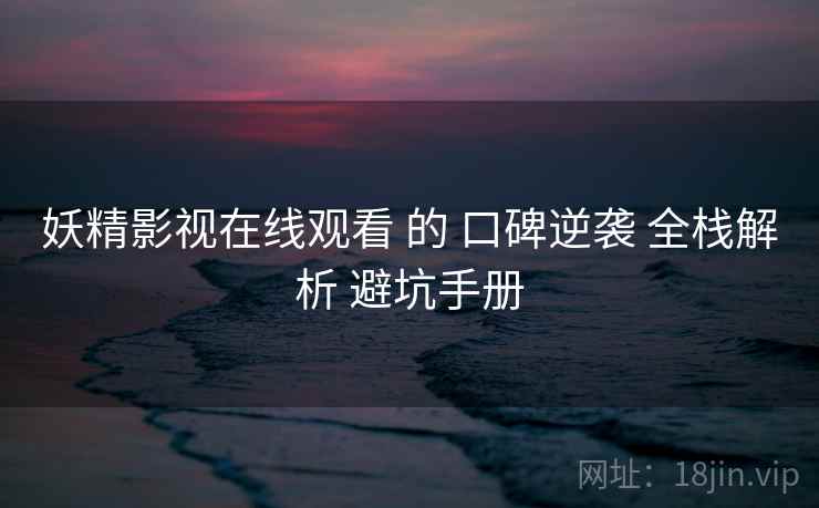 妖精影视在线观看 的 口碑逆袭 全栈解析 避坑手册  第2张
