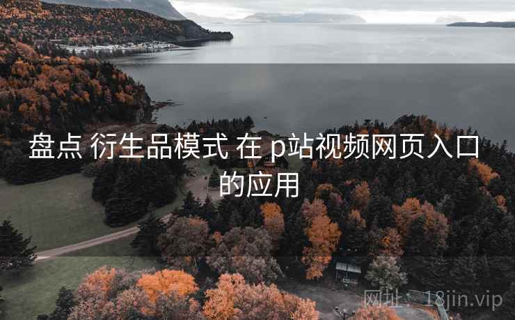 盘点 衍生品模式 在 p站视频网页入口 的应用  第1张