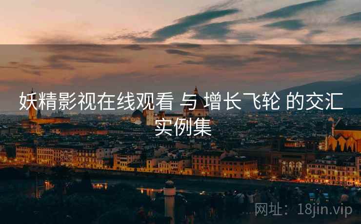 妖精影视在线观看 与 增长飞轮 的交汇 实例集  第1张