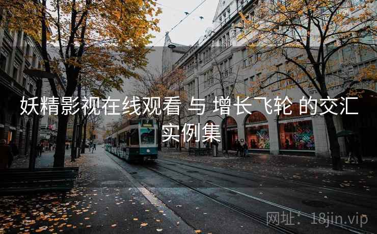 妖精影视在线观看 与 增长飞轮 的交汇 实例集  第2张