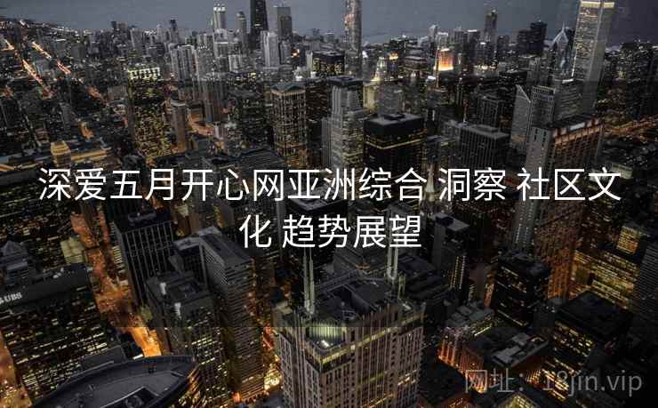 深爱五月开心网亚洲综合 洞察 社区文化 趋势展望  第1张