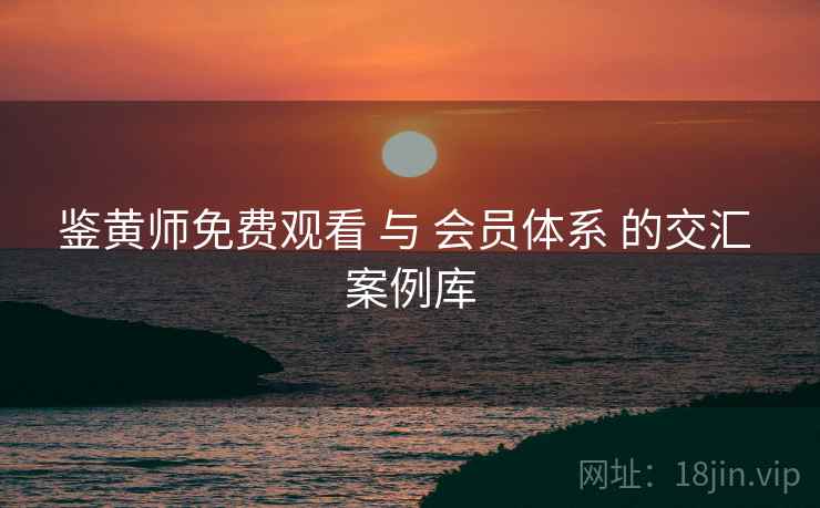鉴黄师免费观看 与 会员体系 的交汇 案例库  第1张