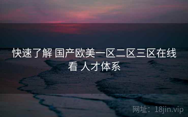 快速了解 国产欧美一区二区三区在线看 人才体系  第2张