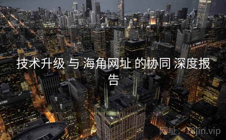 技术升级 与 海角网址 的协同 深度报告  第1张