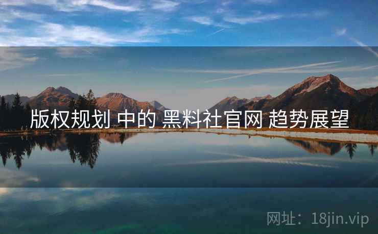 版权规划 中的 黑料社官网 趋势展望  第2张