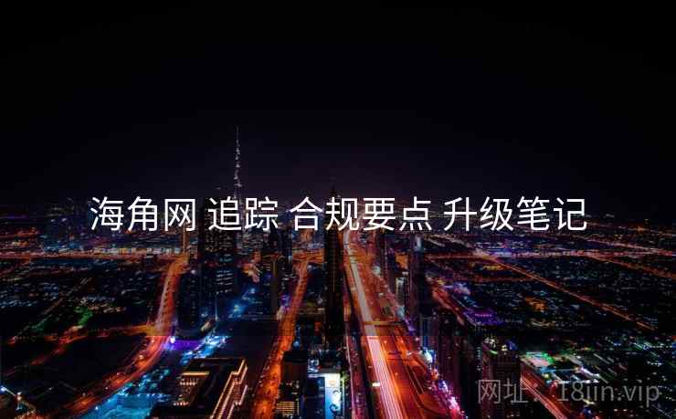 海角网 追踪 合规要点 升级笔记  第2张
